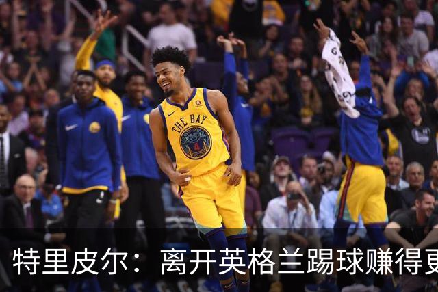特里皮尔：离开英格兰踢球赚得更多，但除了金钱还有很多重要之事